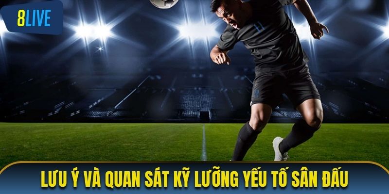 Lưu ý và quan sát kỹ lưỡng yếu tố sân đấu